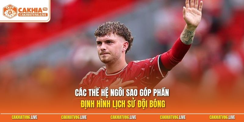 Các thế hệ ngôi sao góp phần định hình lịch sử đội bóng