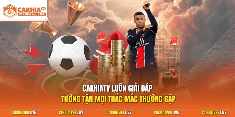 CakhiaTV luôn giải đáp tường tận mọi thắc mắc thường gặp