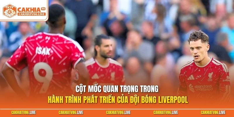 Cột mốc quan trọng trong hành trình phát triển của đội bóng Liverpool