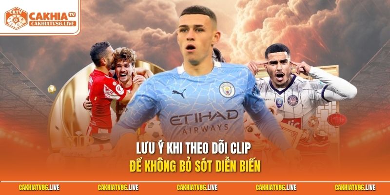 Lưu ý khi theo dõi clip để không bỏ sót diễn biến