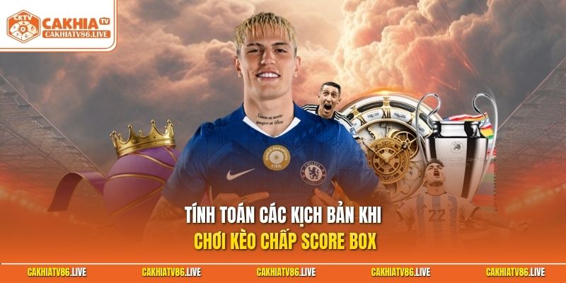 Tính toán các kịch bản khi chơi kèo chấp score box