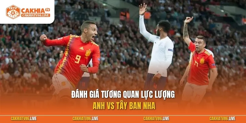Đánh giá tương quan lực lượng Anh vs Tây Ban Nha