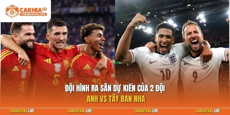Đội hình ra sân dự kiến của 2 đội Anh vs Tây Ban Nha