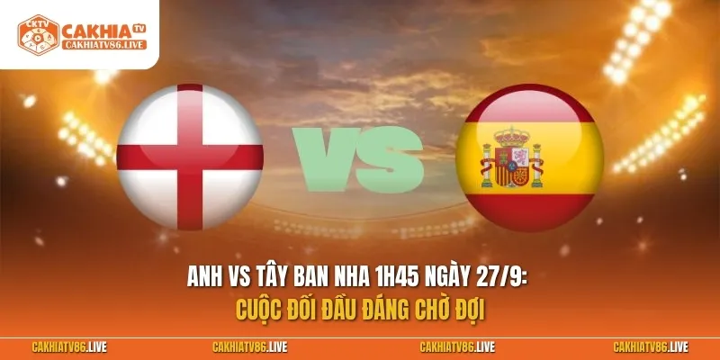 Anh vs Tây Ban Nha 1h45 ngày 27/9: Cuộc đối đầu đáng chờ đợi