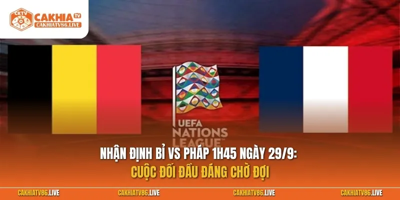 Nhận định Bỉ vs Pháp 1h45 ngày 29/9: Cuộc đối đầu đáng chờ đợi