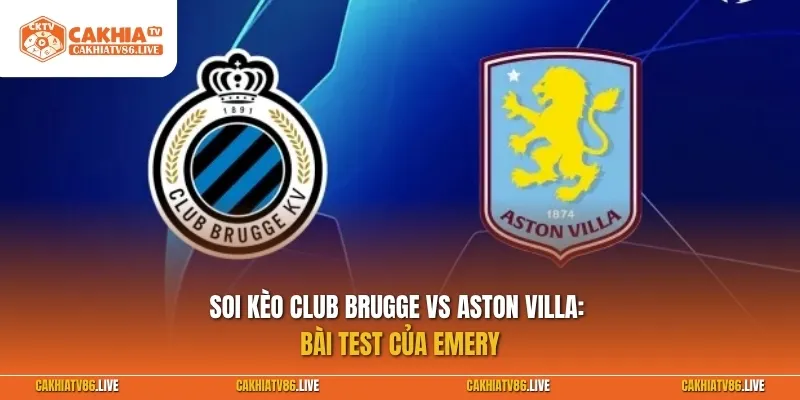Club Brugge vs Aston Villa: Bài test của Emery