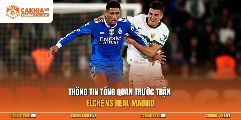 Thông tin tổng quan trước trận Elche vs Real Madrid