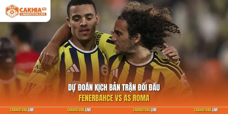 Dự đoán kịch bản trận đối đầu giữa Fenerbahce vs AS Roma