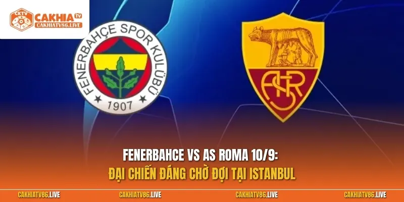 Fenerbahce vs AS Roma 10/9: Đại chiến đáng chờ đợi tại Istanbul