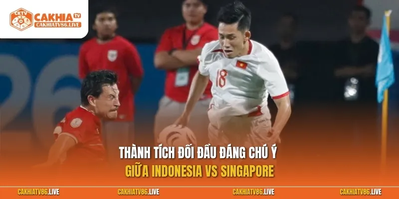 Thành tích đối đầu đáng chú ý giữa Indonesia vs Singapore