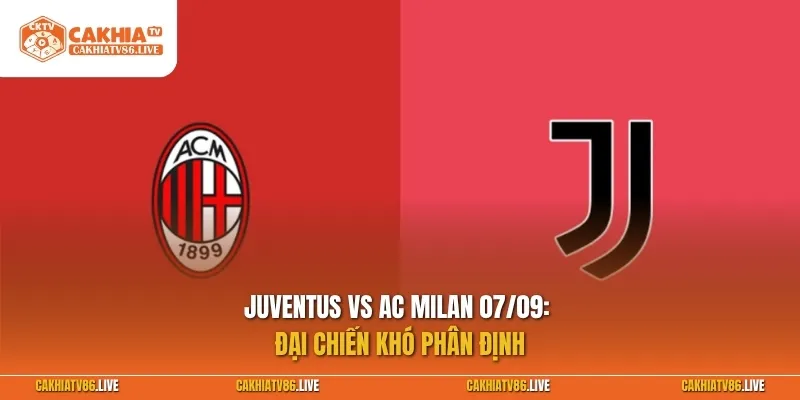 Juventus vs AC Milan 07/09: Đại chiến khó phân định