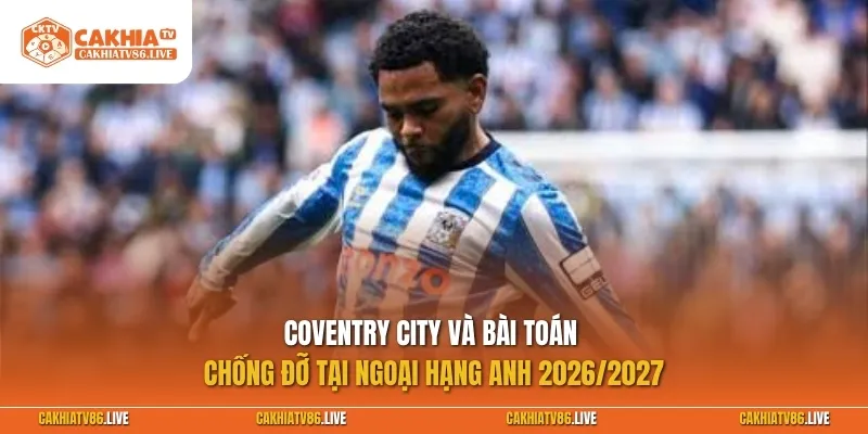 Coventry City và bài toán chống đỡ tại Ngoại hạng anh 2026/2027