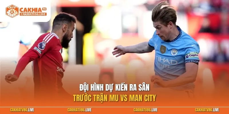 Đội hình dự kiến ra sân giữa MU vs Man City