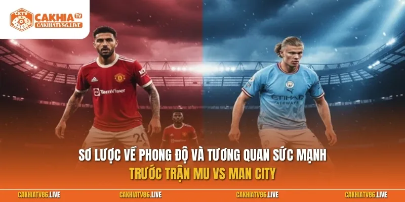 Sơ lược về phong độ và tương quan sức mạnh giữa MU vs Man City