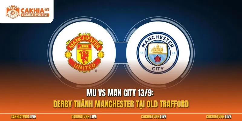 MU vs Man City 13/9: Derby thành Manchester tại Old Trafford