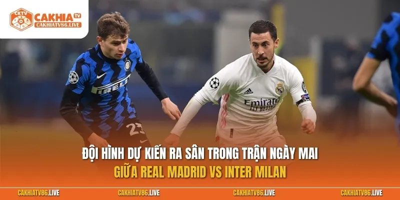 Đội hình dự kiến ra sân trong trận ngày mai giữa Real Madrid vs Inter Milan