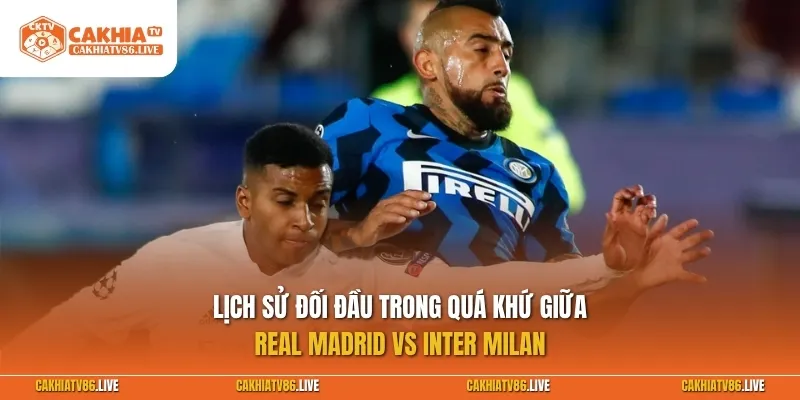Lịch sử đối đầu trong quá khứ giữa Real Madrid vs Inter Milan