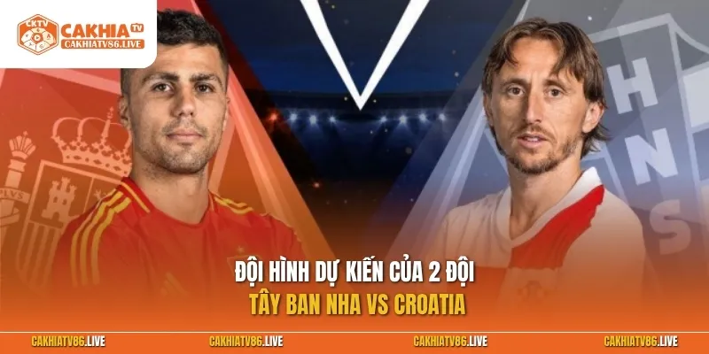 Đội hình dự kiến của 2 đội Tây Ban Nha vs Croatia
