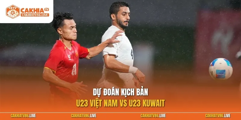 Dự đoán kịch bản U23 Việt Nam vs U23 Kuwait