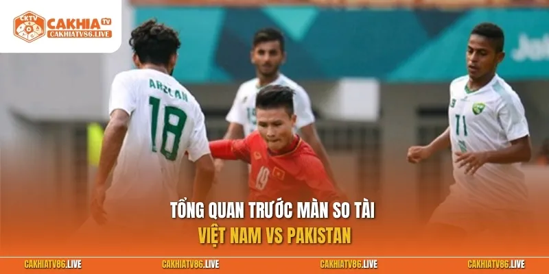 Tổng quan trước màn so tài Việt Nam vs Pakistan