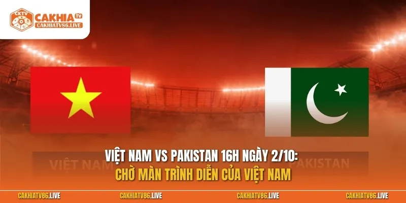 Việt Nam vs Pakistan 16h ngày 2/10: Chờ màn trình diễn của Việt Nam