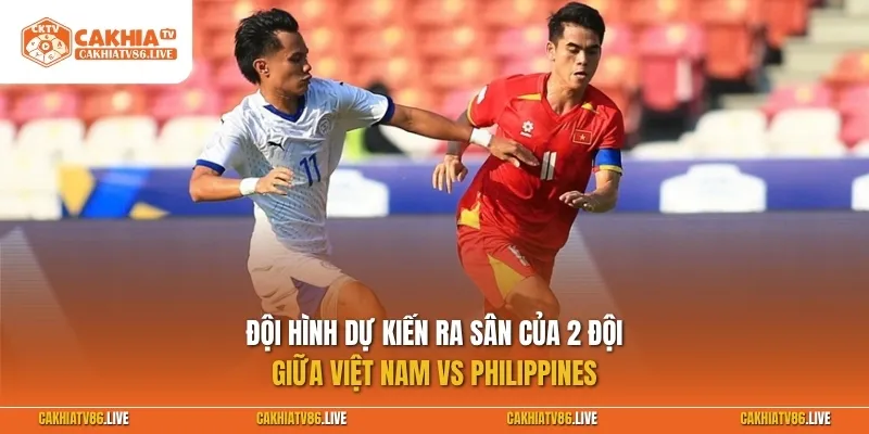 Đội hình dự kiến ra sân của 2 đội Việt Nam vs Philippines